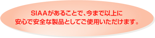 SIAAがあることで、今まで以上に 安心で安全な製品としてご使用いただけます。